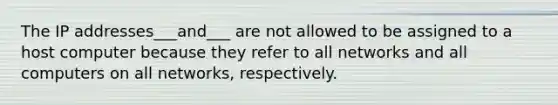 The IP addresses___and___ are not allowed to be assigned to a host computer because they refer to all networks and all computers on all networks, respectively.