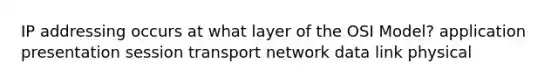 IP addressing occurs at what layer of the OSI Model? application presentation session transport network data link physical