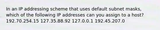 In an IP addressing scheme that uses default subnet masks, which of the following IP addresses can you assign to a host? 192.70.254.15 127.35.88.92 127.0.0.1 192.45.207.0