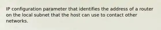 IP configuration parameter that identifies the address of a router on the local subnet that the host can use to contact other networks.