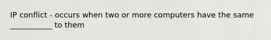 IP conflict - occurs when two or more computers have the same ___________ to them