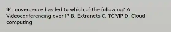 IP convergence has led to which of the following? A. Videoconferencing over IP B. Extranets C. TCP/IP D. Cloud computing