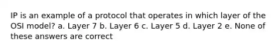 IP is an example of a protocol that operates in which layer of the OSI model? a. Layer 7 b. Layer 6 c. Layer 5 d. Layer 2 e. None of these answers are correct