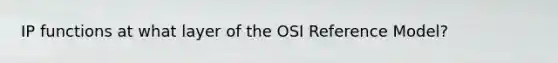 IP functions at what layer of the OSI Reference Model?