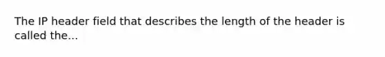 The IP header field that describes the length of the header is called the...