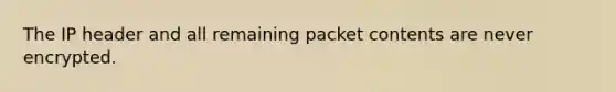 The IP header and all remaining packet contents are never encrypted.