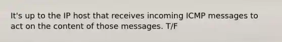 It's up to the IP host that receives incoming ICMP messages to act on the content of those messages. T/F