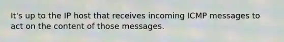 It's up to the IP host that receives incoming ICMP messages to act on the content of those messages.