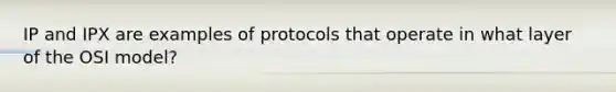 IP and IPX are examples of protocols that operate in what layer of the OSI model?