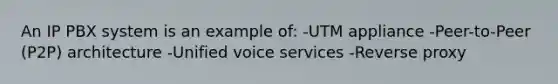 An IP PBX system is an example of: -UTM appliance -Peer-to-Peer (P2P) architecture -Unified voice services -Reverse proxy