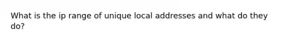 What is the ip range of unique local addresses and what do they do?