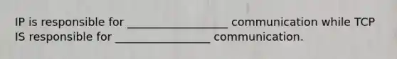 IP is responsible for __________________ communication while TCP IS responsible for _________________ communication.