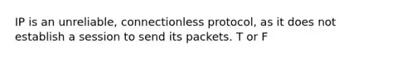 IP is an unreliable, connectionless protocol, as it does not establish a session to send its packets. T or F