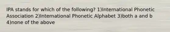 IPA stands for which of the following? 1)International Phonetic Association 2)International Phonetic Alphabet 3)both a and b 4)none of the above