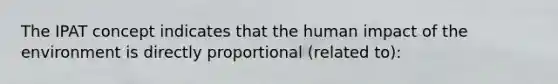 The IPAT concept indicates that the human impact of the environment is directly proportional (related to):