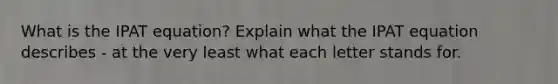 What is the IPAT equation? Explain what the IPAT equation describes - at the very least what each letter stands for.