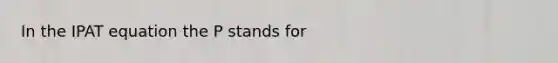 In the IPAT equation the P stands for