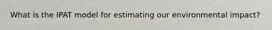 What is the IPAT model for estimating our environmental impact?