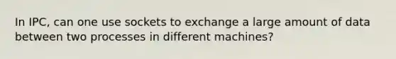 In IPC, can one use sockets to exchange a large amount of data between two processes in different machines?