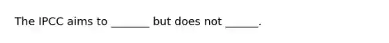 The IPCC aims to _______ but does not ______.