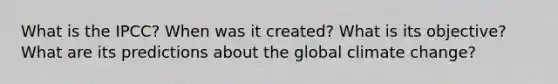 What is the IPCC? When was it created? What is its objective? What are its predictions about the global climate change?