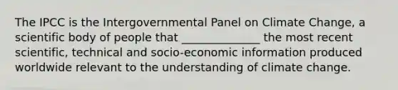 The IPCC is the Intergovernmental Panel on Climate Change, a scientific body of people that ______________ the most recent scientific, technical and socio-economic information produced worldwide relevant to the understanding of climate change.