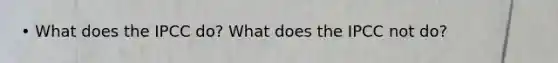 • What does the IPCC do? What does the IPCC not do?