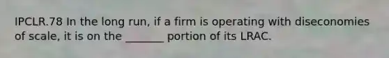 IPCLR.78 In the long run, if a firm is operating with diseconomies of scale, it is on the _______ portion of its LRAC.