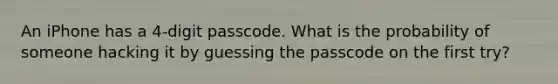 An iPhone has a 4-digit passcode. What is the probability of someone hacking it by guessing the passcode on the first try?