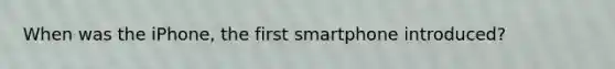 When was the iPhone, the first smartphone introduced?