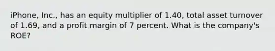 iPhone, Inc., has an equity multiplier of 1.40, total asset turnover of 1.69, and a profit margin of 7 percent. What is the company's ROE?