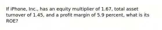 If iPhone, Inc., has an equity multiplier of 1.67, total asset turnover of 1.45, and a profit margin of 5.9 percent, what is its ROE?