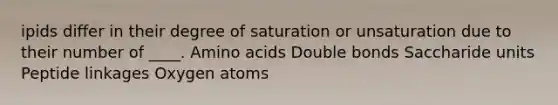 ipids differ in their degree of saturation or unsaturation due to their number of ____. Amino acids Double bonds Saccharide units Peptide linkages Oxygen atoms