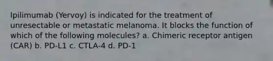 Ipilimumab (Yervoy) is indicated for the treatment of unresectable or metastatic melanoma. It blocks the function of which of the following molecules? a. Chimeric receptor antigen (CAR) b. PD-L1 c. CTLA-4 d. PD-1