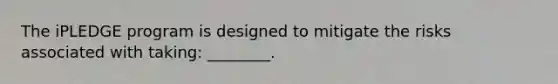 The iPLEDGE program is designed to mitigate the risks associated with taking: ________.