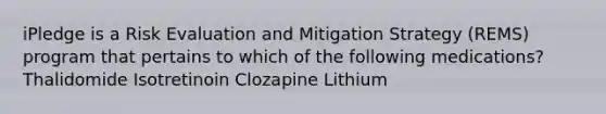 iPledge is a Risk Evaluation and Mitigation Strategy (REMS) program that pertains to which of the following medications? Thalidomide Isotretinoin Clozapine Lithium