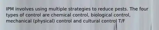 IPM involves using multiple strategies to reduce pests. The four types of control are chemical control, biological control, mechanical (physical) control and cultural control T/F