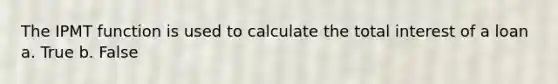 The IPMT function is used to calculate the total interest of a loan a. True b. False