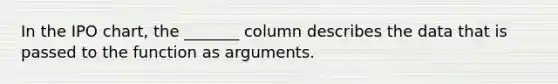 In the IPO chart, the _______ column describes the data that is passed to the function as arguments.