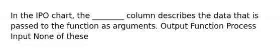 In the IPO chart, the ________ column describes the data that is passed to the function as arguments. Output Function Process Input None of these