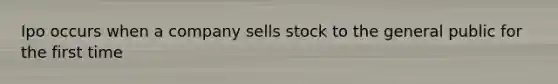 Ipo occurs when a company sells stock to the general public for the first time