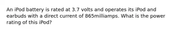 An iPod battery is rated at 3.7 volts and operates its iPod and earbuds with a direct current of 865milliamps. What is the power rating of this iPod?