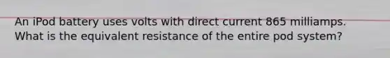 An iPod battery uses volts with direct current 865 milliamps. What is the equivalent resistance of the entire pod system?