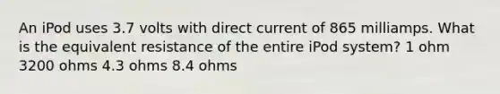 An iPod uses 3.7 volts with direct current of 865 milliamps. What is the equivalent resistance of the entire iPod system? 1 ohm 3200 ohms 4.3 ohms 8.4 ohms