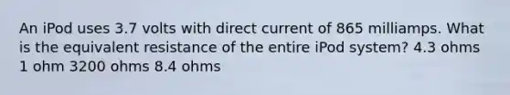 An iPod uses 3.7 volts with direct current of 865 milliamps. What is the equivalent resistance of the entire iPod system? 4.3 ohms 1 ohm 3200 ohms 8.4 ohms