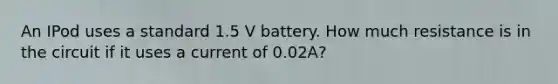 An IPod uses a standard 1.5 V battery. How much resistance is in the circuit if it uses a current of 0.02A?