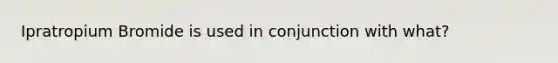 Ipratropium Bromide is used in conjunction with what?