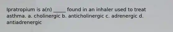 Ipratropium is a(n) _____ found in an inhaler used to treat asthma. a. cholinergic b. anticholinergic c. adrenergic d. antiadrenergic