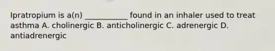 Ipratropium is a(n) ___________ found in an inhaler used to treat asthma A. cholinergic B. anticholinergic C. adrenergic D. antiadrenergic