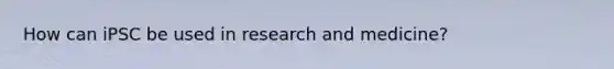 How can iPSC be used in research and medicine?